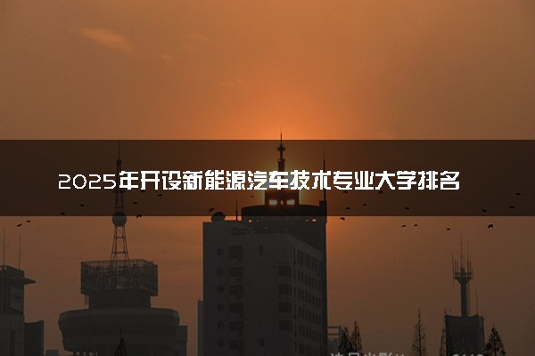 2025年开设新能源汽车技术专业大学排名及评级 高校排行榜