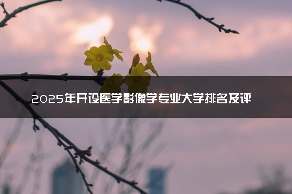 2025年开设医学影像学专业大学排名及评级 高校排行榜
