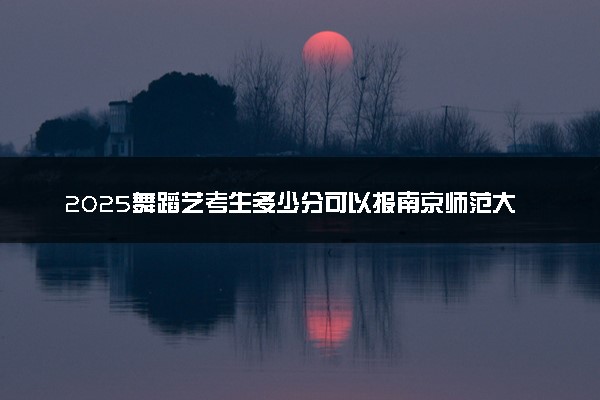 2025舞蹈艺考生多少分可以报南京师范大学泰州学院
