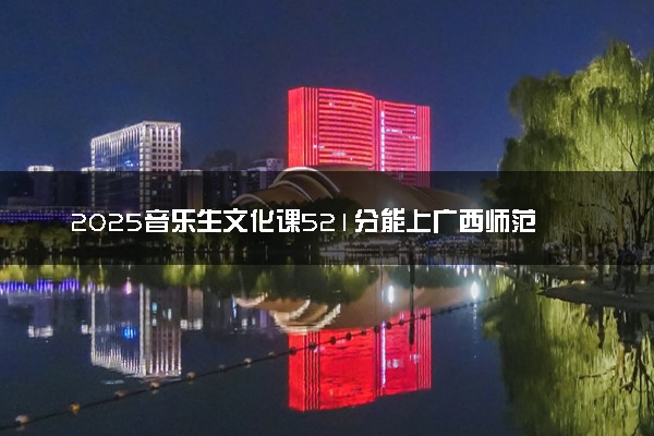 2025音乐生文化课521分能上广西师范大学吗