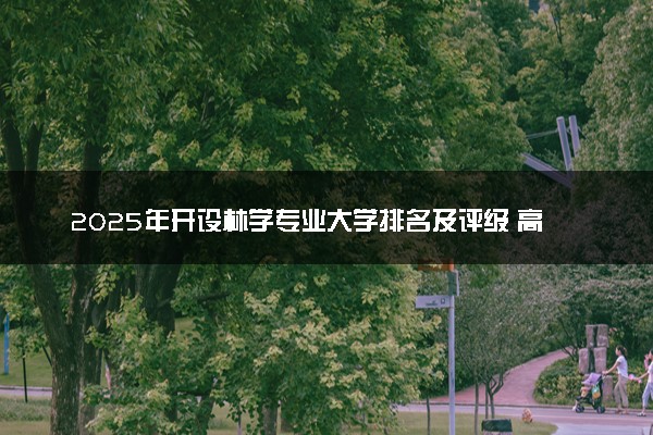 2025年开设林学专业大学排名及评级 高校排行榜