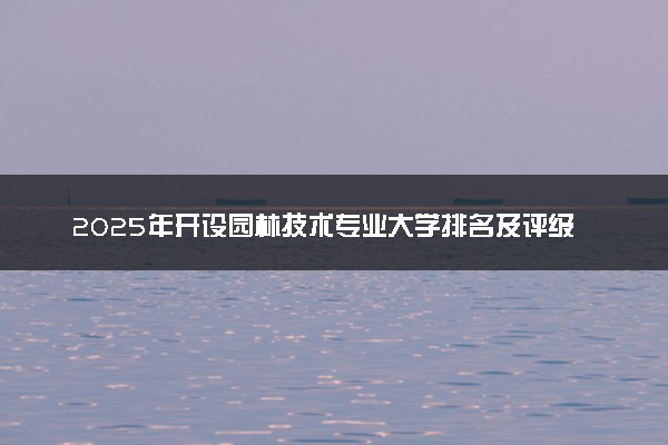 2025年开设园林技术专业大学排名及评级 高校排行榜
