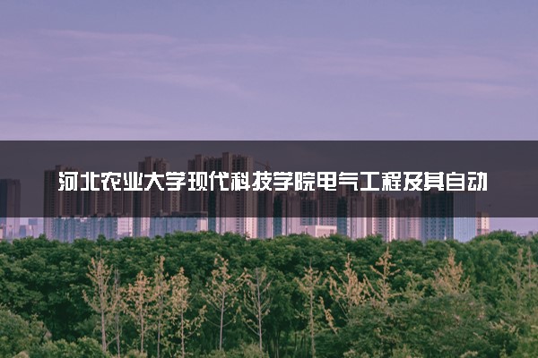 河北农业大学现代科技学院电气工程及其自动化专业怎么样 录取分数线多少
