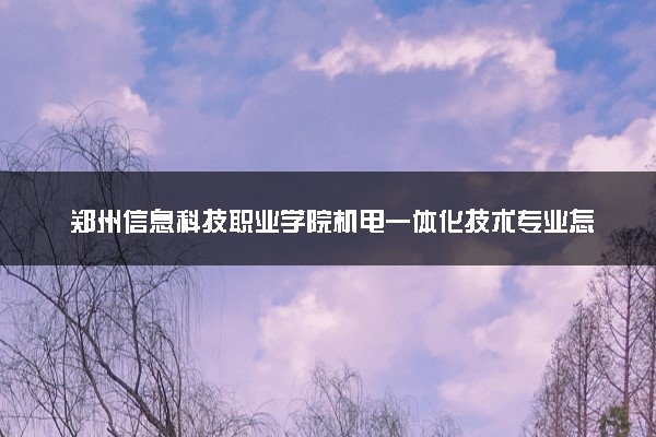 郑州信息科技职业学院机电一体化技术专业怎么样 录取分数线多少