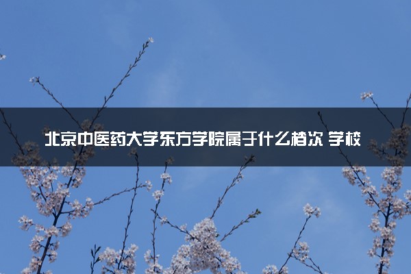 北京中医药大学东方学院属于什么档次 学校好不好