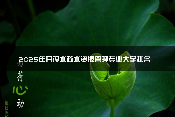 2025年开设水政水资源管理专业大学排名及评级 高校排行榜
