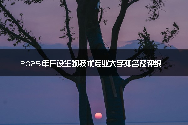 2025年开设生物技术专业大学排名及评级 高校排行榜