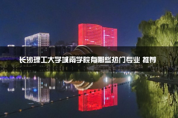 长沙理工大学城南学院有哪些热门专业 推荐的王牌专业