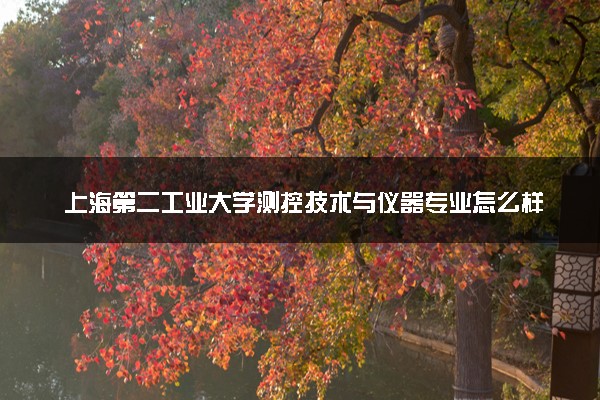 上海第二工业大学测控技术与仪器专业怎么样 录取分数线多少