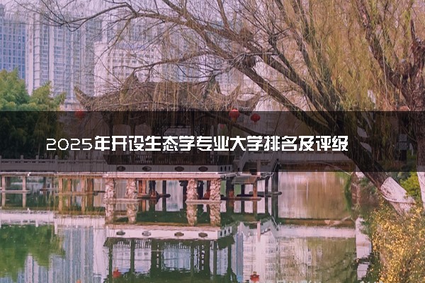 2025年开设生态学专业大学排名及评级 高校排行榜