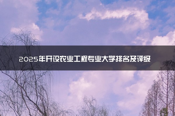 2025年开设农业工程专业大学排名及评级 高校排行榜