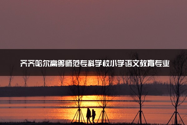 齐齐哈尔高等师范专科学校小学语文教育专业怎么样 录取分数线多少