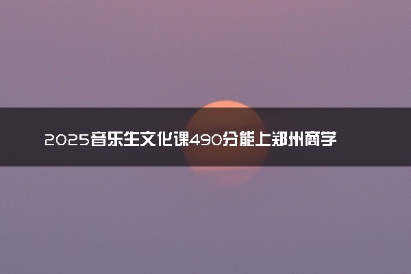 2025音乐生文化课490分能上郑州商学院吗