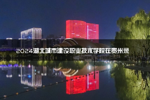 2024湖北城市建设职业技术学院在贵州录取分数线 各专业分数及位次