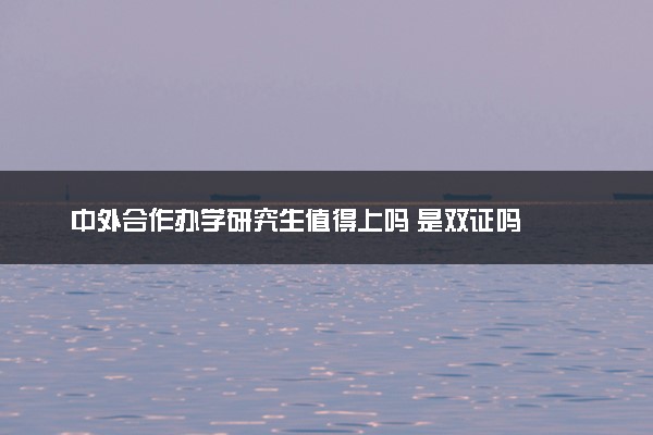 中外合作办学研究生值得上吗 是双证吗
