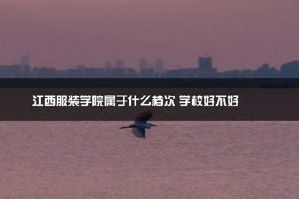 江西服装学院属于什么档次 学校好不好