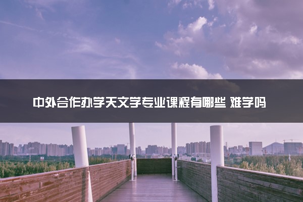 中外合作办学天文学专业课程有哪些 难学吗
