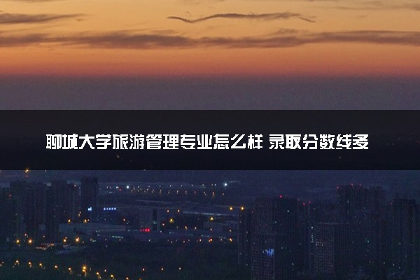 聊城大学旅游管理专业怎么样 录取分数线多少