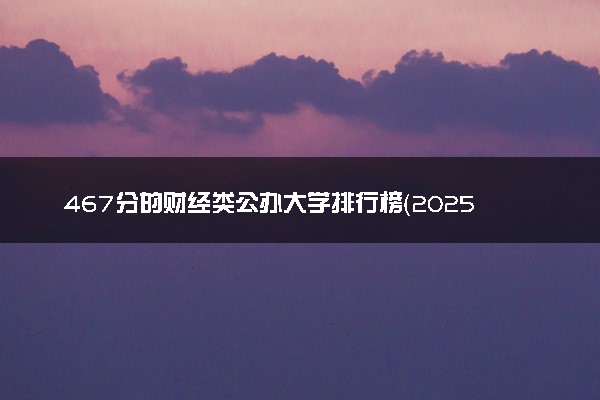 467分的财经类公办大学排行榜（2025考生参考)