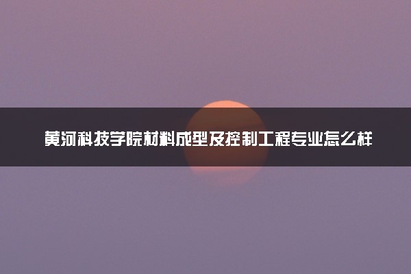 黄河科技学院材料成型及控制工程专业怎么样 录取分数线多少