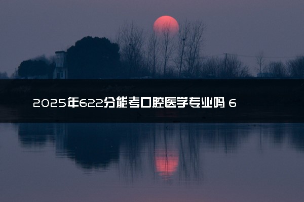 2025年622分能考口腔医学专业吗 622分口腔医学专业大学推荐