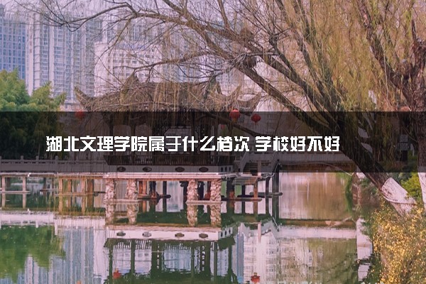 湖北文理学院属于什么档次 学校好不好
