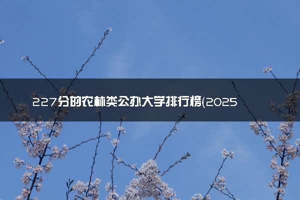 227分的农林类公办大学排行榜（2025考生参考)