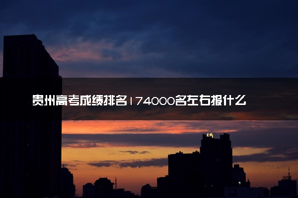 贵州高考成绩排名174000名左右报什么大学好（2025年参考）
