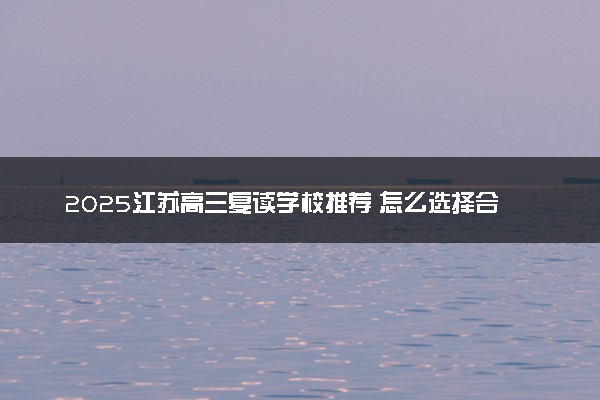 2025江苏高三复读学校推荐 怎么选择合适的院校