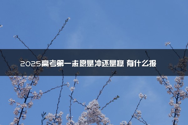 2025高考第一志愿是冲还是稳 有什么报考技巧