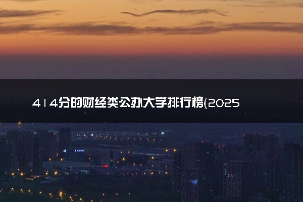 414分的财经类公办大学排行榜（2025考生参考)