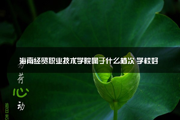 海南经贸职业技术学院属于什么档次 学校好不好
