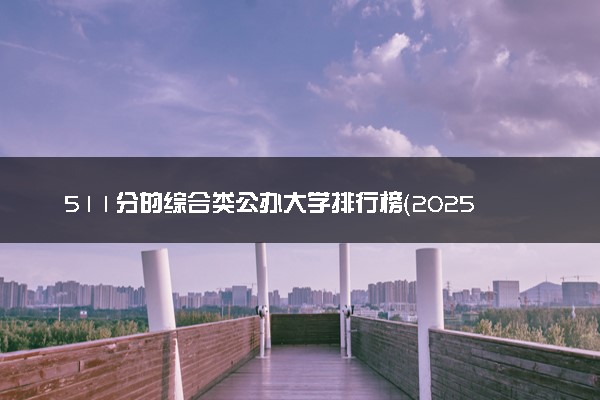 511分的综合类公办大学排行榜（2025考生参考)
