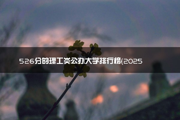 526分的理工类公办大学排行榜（2025考生参考)