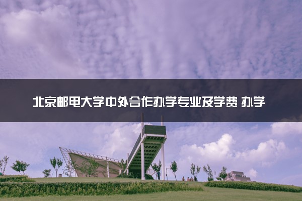 北京邮电大学中外合作办学专业及学费 办学地点在哪