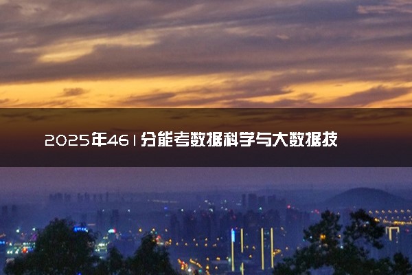 2025年461分能考数据科学与大数据技术专业吗 461分数据科学与大数据技术专业大学推荐
