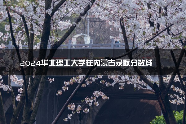 2024华北理工大学在内蒙古录取分数线 各专业分数及位次