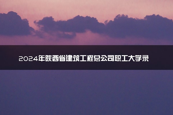2024年陕西省建筑工程总公司职工大学录取分数线是多少 各省最低分数线及位次