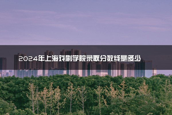 2024年上海戏剧学院录取分数线是多少 各省最低分数线及位次
