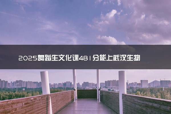 2025舞蹈生文化课481分能上武汉生物工程学院吗
