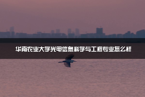 华南农业大学光电信息科学与工程专业怎么样 录取分数线多少