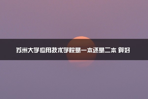 苏州大学应用技术学院是一本还是二本 算好大学吗