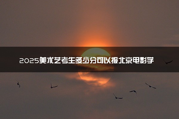 2025美术艺考生多少分可以报北京电影学院