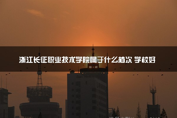 浙江长征职业技术学院属于什么档次 学校好不好