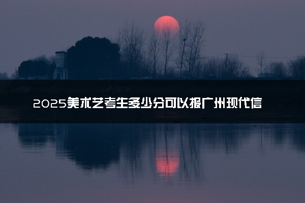 2025美术艺考生多少分可以报广州现代信息工程职业技术学院