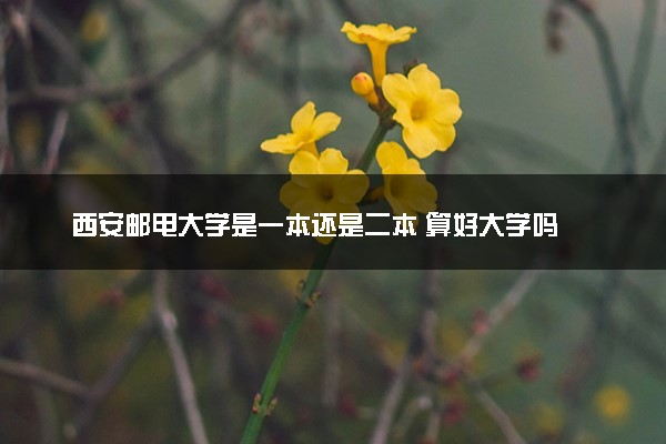 西安邮电大学是一本还是二本 算好大学吗