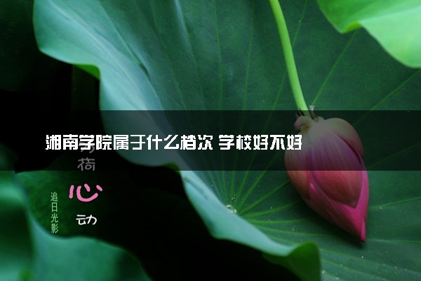 湘南学院属于什么档次 学校好不好