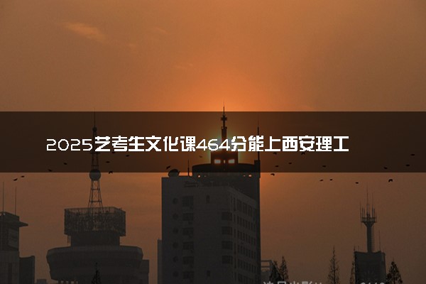 2025艺考生文化课464分能上西安理工大学吗