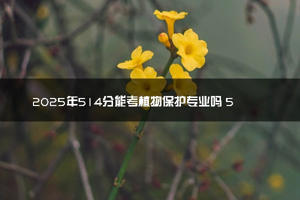 2025年514分能考植物保护专业吗 514分植物保护专业大学推荐
