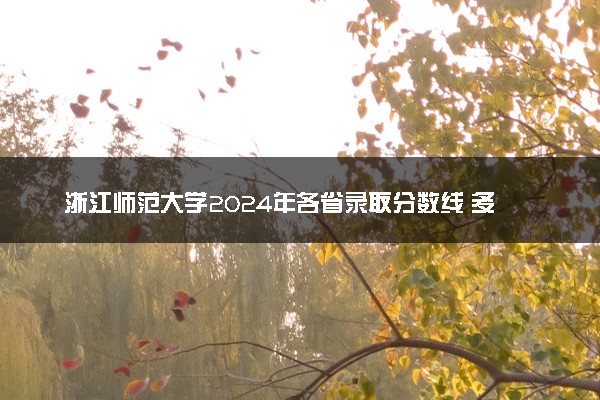 浙江师范大学2024年各省录取分数线 多少分能考上